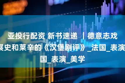 亚投行配资 新书速递 ｜德意志戏剧发展史和莱辛的《汉堡剧评》_法国_表演_美学