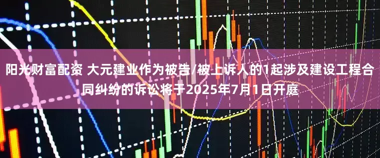 阳光财富配资 大元建业作为被告/被上诉人的1起涉及建设工程合同纠纷的诉讼将于2025年7月1日开庭