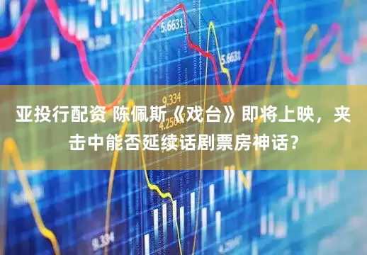 亚投行配资 陈佩斯《戏台》即将上映，夹击中能否延续话剧票房神话？