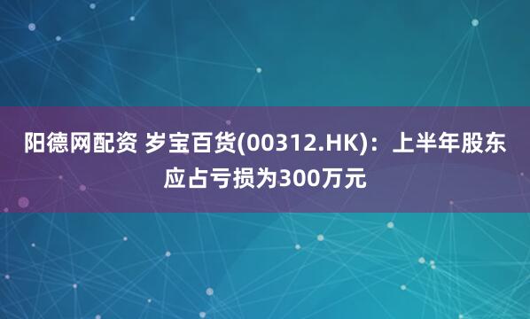 阳德网配资 岁宝百货(00312.HK)：上半年股东应占亏损为300万元