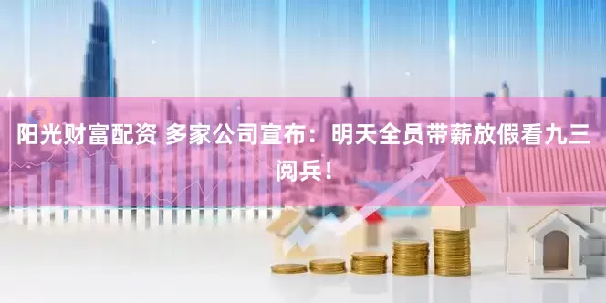 阳光财富配资 多家公司宣布：明天全员带薪放假看九三阅兵！