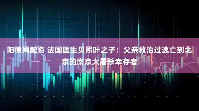 阳德网配资 法国医生贝熙叶之子：父亲救治过逃亡到北京的南京大屠杀幸存者