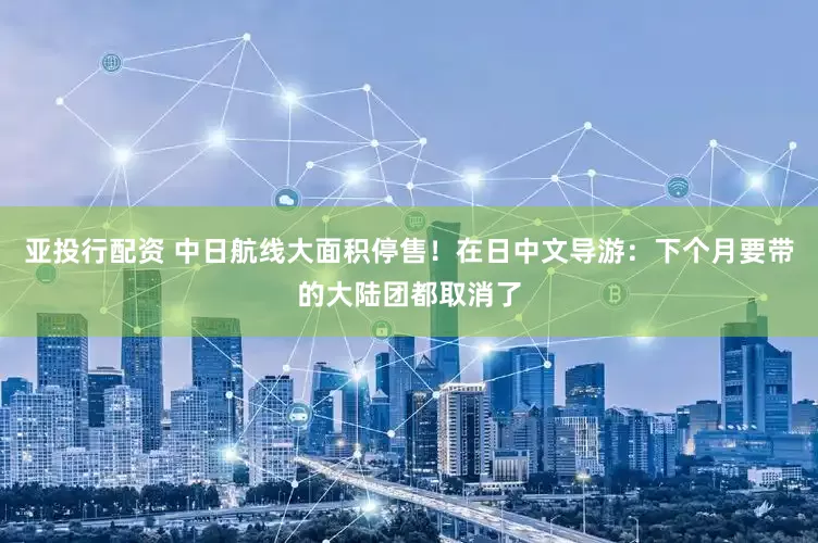 亚投行配资 中日航线大面积停售！在日中文导游：下个月要带的大陆团都取消了